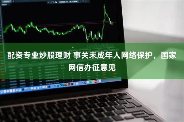 配资专业炒股理财 事关未成年人网络保护，国家网信办征意见