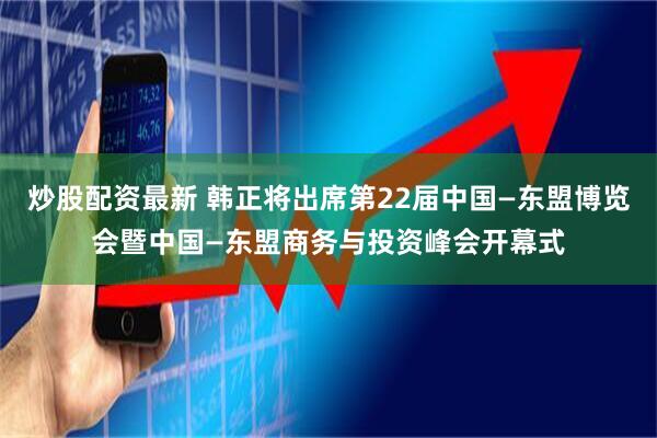 炒股配资最新 韩正将出席第22届中国—东盟博览会暨中国—东盟商务与投资峰会开幕式