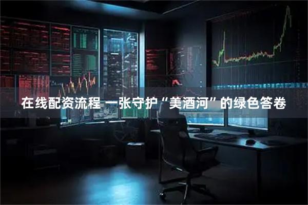 在线配资流程 一张守护“美酒河”的绿色答卷