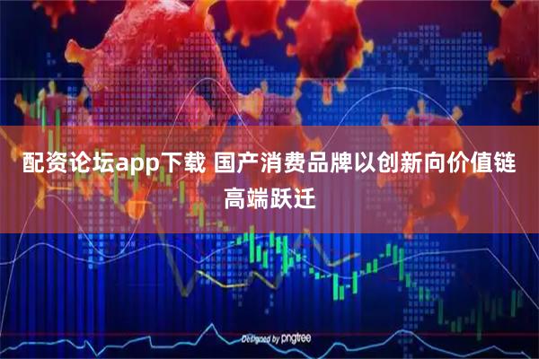 配资论坛app下载 国产消费品牌以创新向价值链高端跃迁