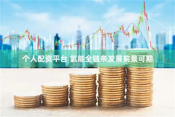 个人配资平台 氢能全链条发展前景可期