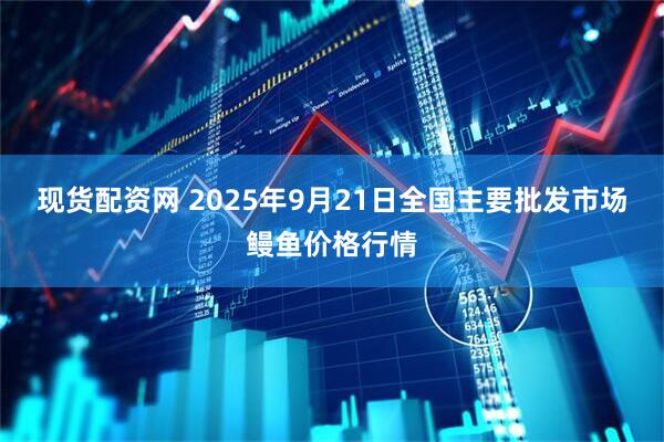 现货配资网 2025年9月21日全国主要批发市场鳗鱼价格行情