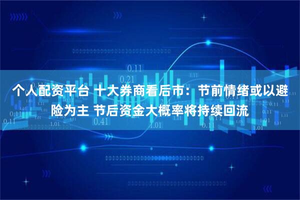 个人配资平台 十大券商看后市：节前情绪或以避险为主 节后资金大概率将持续回流