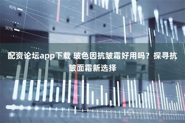 配资论坛app下载 玻色因抗皱霜好用吗？探寻抗皱面霜新选择