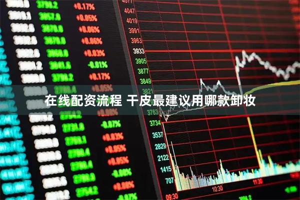 在线配资流程 干皮最建议用哪款卸妆