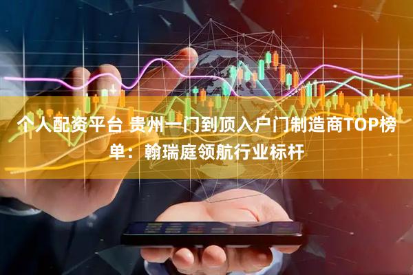 个人配资平台 贵州一门到顶入户门制造商TOP榜单：翰瑞庭领航行业标杆