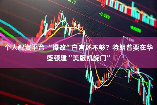 个人配资平台 “爆改”白宫还不够？特朗普要在华盛顿建“美版凯旋门”